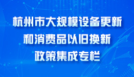 杭州市大规模设备更新和消费品以旧换新政策集成专栏